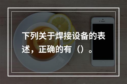 下列关于焊接设备的表述，正确的有（）。