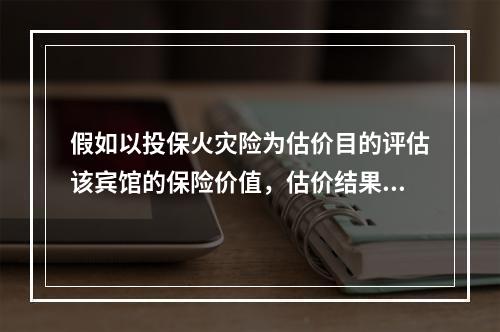 假如以投保火灾险为估价目的评估该宾馆的保险价值，估价结果为3