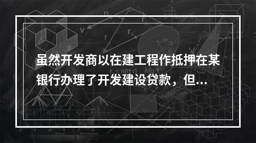 虽然开发商以在建工程作抵押在某银行办理了开发建设贷款，但该