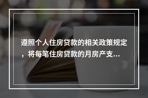 遵照个人住房贷款的相关政策规定，将每笔住房贷款的月房产支出