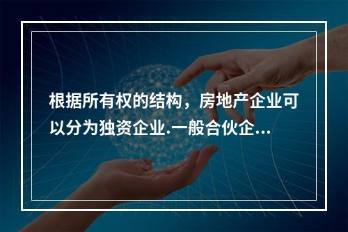 根据所有权的结构，房地产企业可以分为独资企业.一般合伙企业.