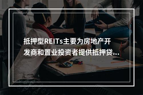 抵押型REITs主要为房地产开发商和置业投资者提供抵押贷款服