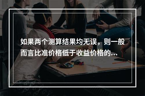 如果两个测算结果均无误，则一般而言比准价格低于收益价格的原因