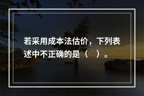 若采用成本法估价，下列表述中不正确的是（　）。