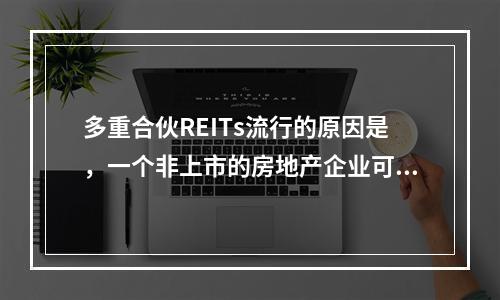 多重合伙REITs流行的原因是，一个非上市的房地产企业可以