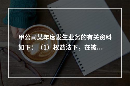 甲公司某年度发生业务的有关资料如下：（1）权益法下，在被投资