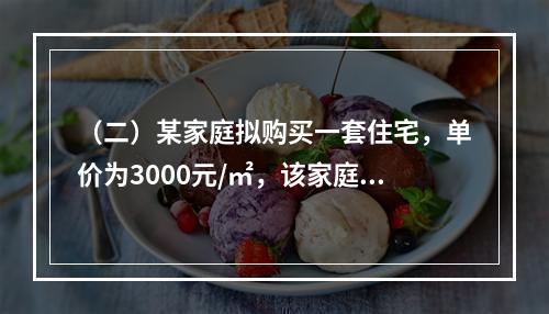 （二）某家庭拟购买一套住宅，单价为3000元/㎡，该家庭月