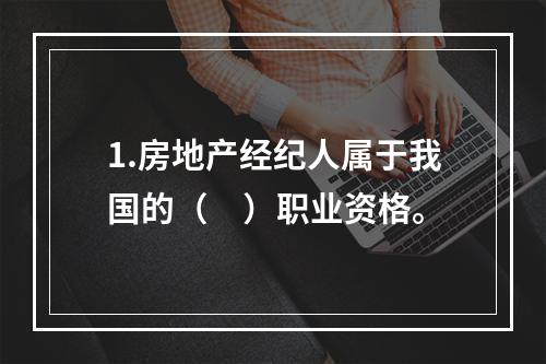 1.房地产经纪人属于我国的（　）职业资格。