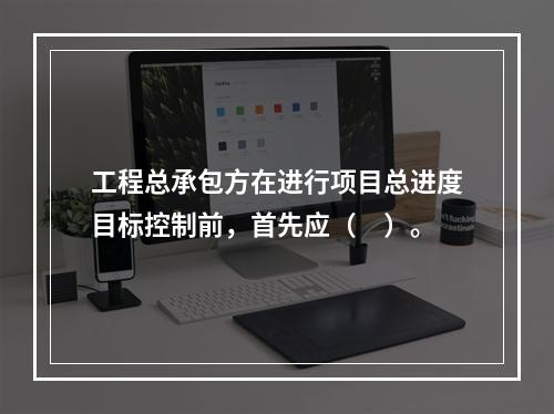 工程总承包方在进行项目总进度目标控制前，首先应（　）。