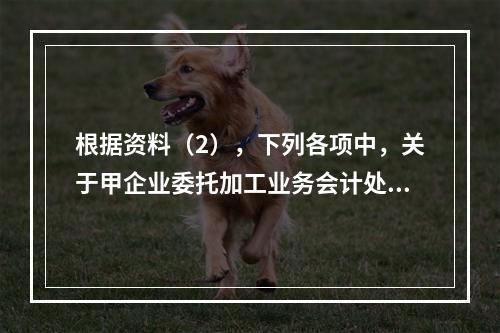 根据资料（2），下列各项中，关于甲企业委托加工业务会计处理表