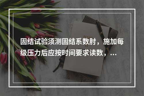 固结试验须测固结系数肘，施加每级压力后应按时间要求读数，直稳