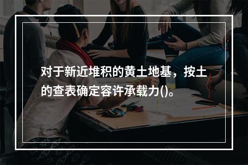 对于新近堆积的黄土地基，按土的查表确定容许承载力()。