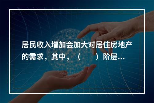 居民收入增加会加大对居住房地产的需求，其中，（　　）阶层收入