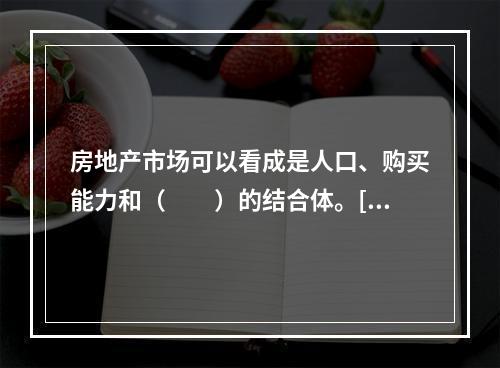 房地产市场可以看成是人口、购买能力和（　　）的结合体。[20