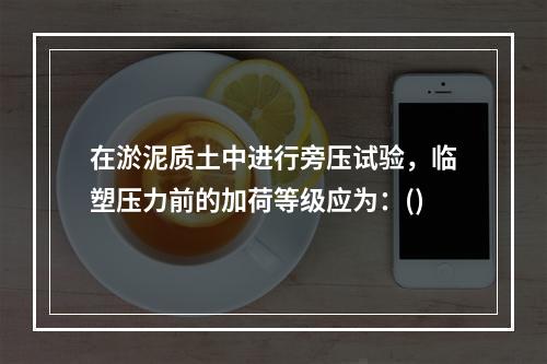 在淤泥质土中进行旁压试验，临塑压力前的加荷等级应为：()