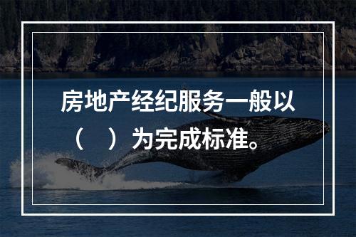 房地产经纪服务一般以（　）为完成标准。