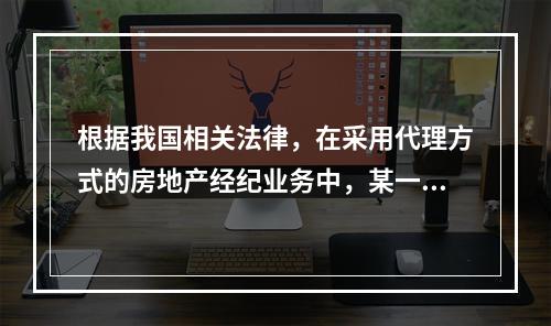 根据我国相关法律，在采用代理方式的房地产经纪业务中，某一特定