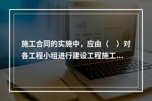 施工合同的实施中，应由（　）对各工程小组进行建设工程施工合同