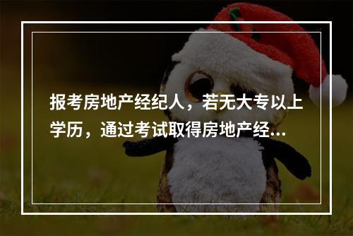 报考房地产经纪人，若无大专以上学历，通过考试取得房地产经纪人