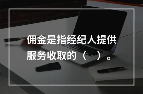 佣金是指经纪人提供服务收取的（　）。