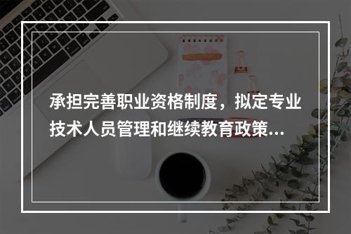 承担完善职业资格制度，拟定专业技术人员管理和继续教育政策、社