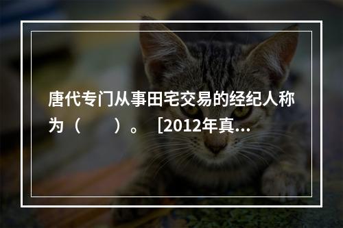 唐代专门从事田宅交易的经纪人称为（　　）。［2012年真题