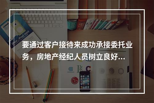 要通过客户接待来成功承接委托业务，房地产经纪人员树立良好正确