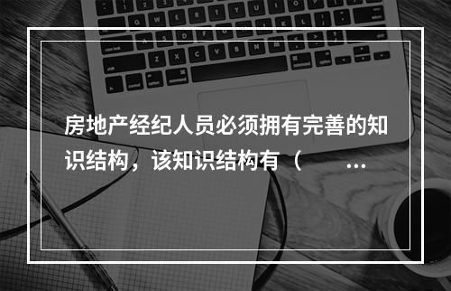 房地产经纪人员必须拥有完善的知识结构，该知识结构有（　　）