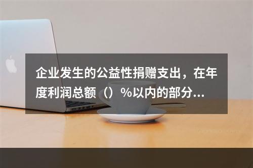 企业发生的公益性捐赠支出，在年度利润总额（）%以内的部分，准