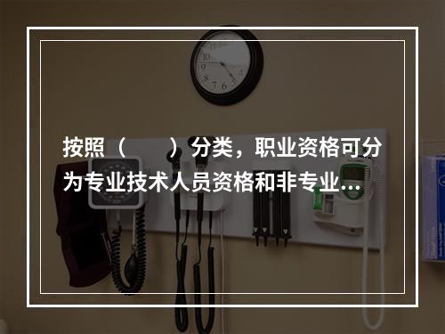 按照（　　）分类，职业资格可分为专业技术人员资格和非专业技