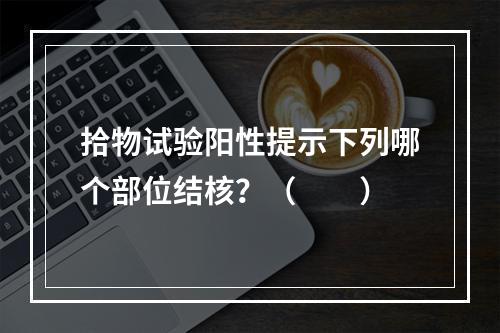 拾物试验阳性提示下列哪个部位结核？（　　）