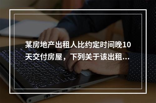 某房地产出租人比约定时间晚10天交付房屋，下列关于该出租人