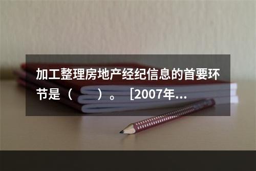 加工整理房地产经纪信息的首要环节是（　　）。［2007年真