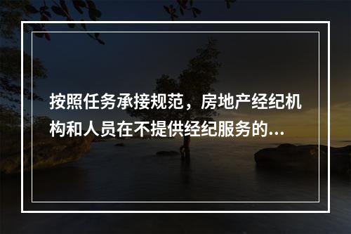 按照任务承接规范，房地产经纪机构和人员在不提供经纪服务的交易