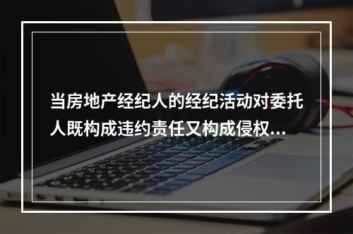 当房地产经纪人的经纪活动对委托人既构成违约责任又构成侵权责