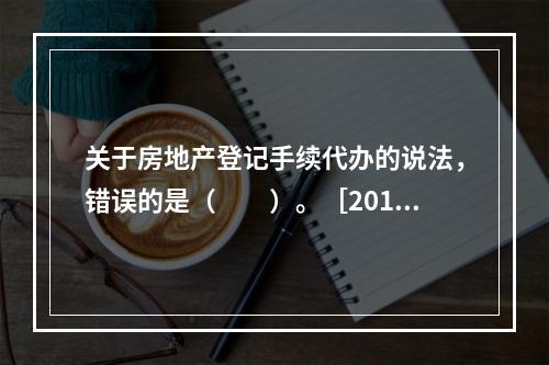 关于房地产登记手续代办的说法，错误的是（　　）。［2010