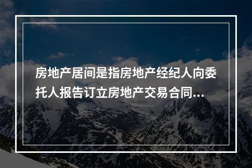 房地产居间是指房地产经纪人向委托人报告订立房地产交易合同的