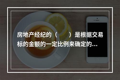 房地产经纪的（　　）是根据交易标的金额的一定比例来确定的。