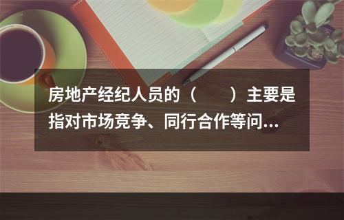 房地产经纪人员的（　　）主要是指对市场竞争、同行合作等问题