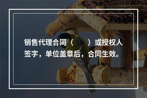 销售代理合同（　　）或授权人签字，单位盖章后，合同生效。