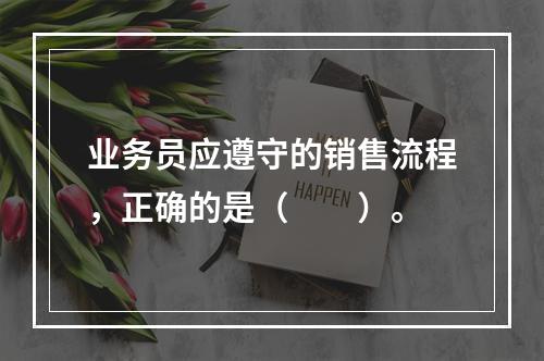 业务员应遵守的销售流程，正确的是（　　）。