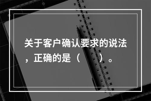 关于客户确认要求的说法，正确的是（　　）。