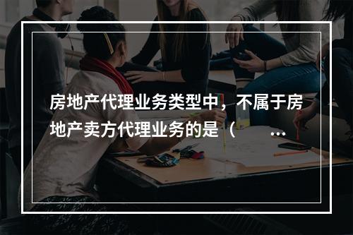 房地产代理业务类型中，不属于房地产卖方代理业务的是（　　）