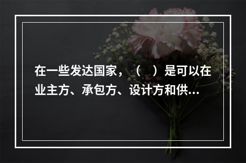 在一些发达国家，（　）是可以在业主方、承包方、设计方和供货方