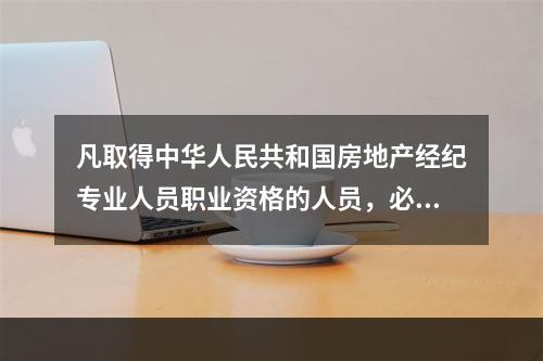 凡取得中华人民共和国房地产经纪专业人员职业资格的人员，必须