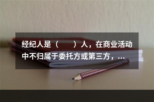 经纪人是（　　）人，在商业活动中不归属于委托方或第三方，完