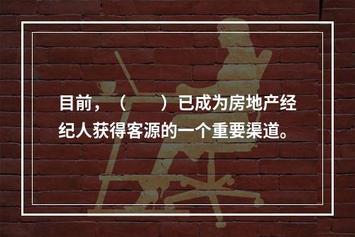 目前，（　　）已成为房地产经纪人获得客源的一个重要渠道。