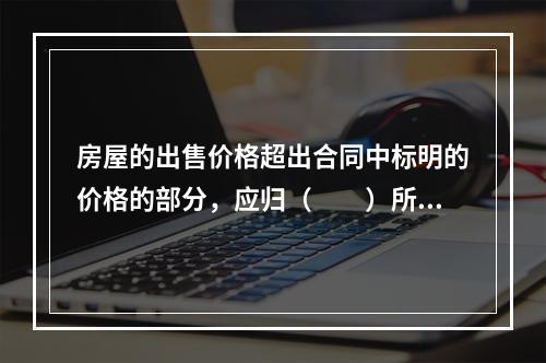 房屋的出售价格超出合同中标明的价格的部分，应归（　　）所有