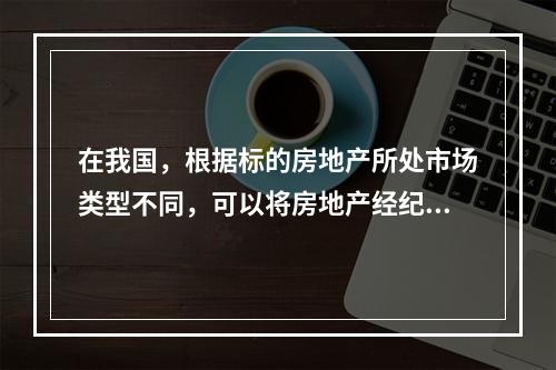 在我国，根据标的房地产所处市场类型不同，可以将房地产经纪业