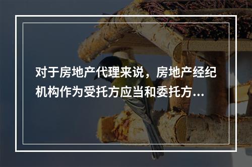 对于房地产代理来说，房地产经纪机构作为受托方应当和委托方遵